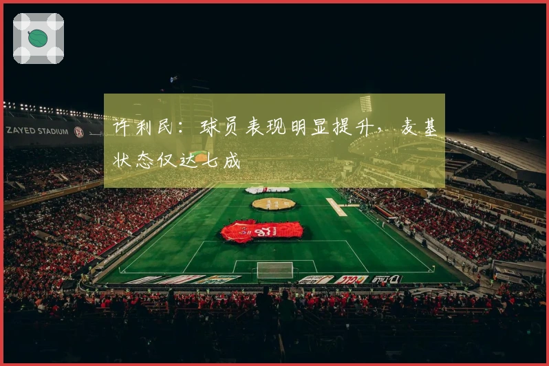许利民：球员表现明显提升，麦基状态仅达七成