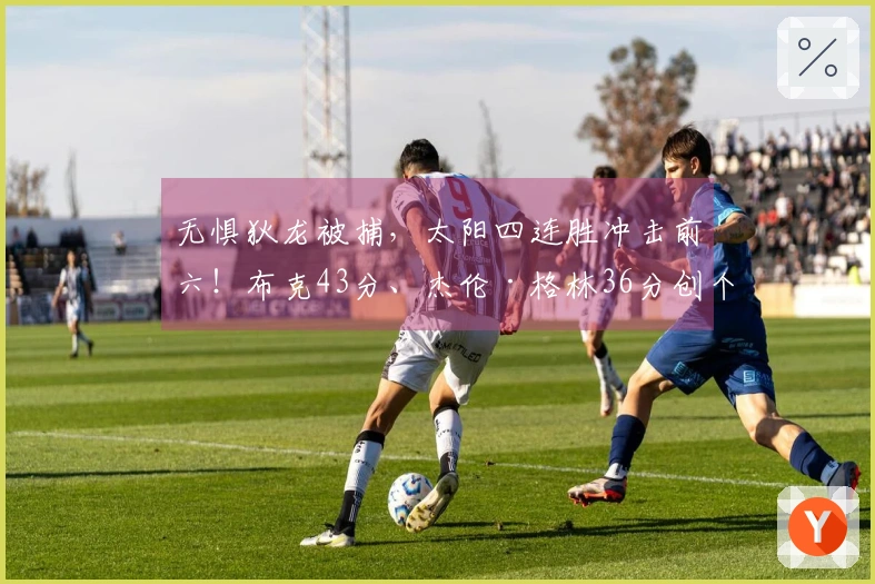 无惧狄龙被捕，太阳四连胜冲击前六！布克43分、杰伦·格林36分创个人新高