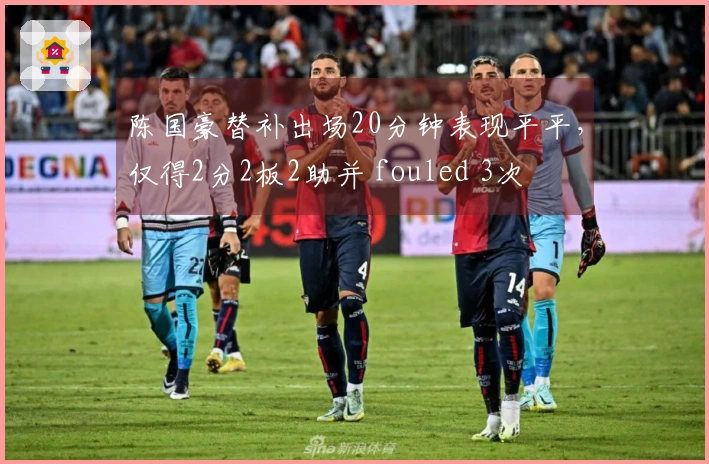 陈国豪替补出场20分钟表现平平，仅得2分2板2助并 fouled 3次