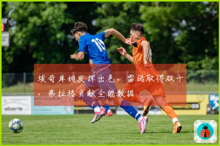 埃奇库姆发挥出色，雷诺取得双十，弗拉格贡献全能数据