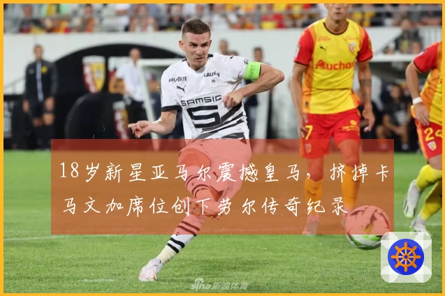 18岁新星亚马尔震撼皇马，挤掉卡马文加席位创下劳尔传奇纪录
