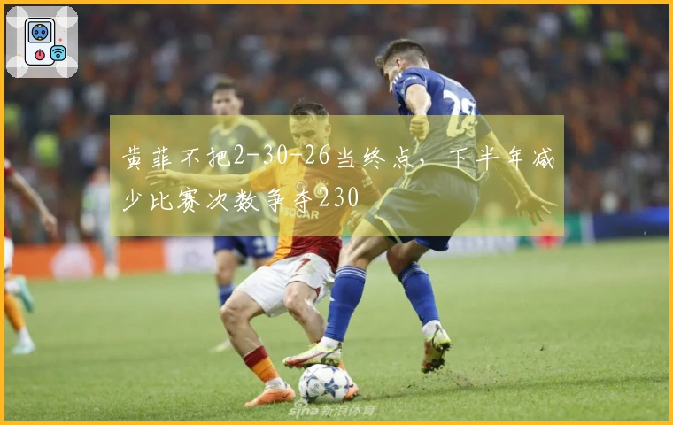 黄菲不把2-30-26当终点，下半年减少比赛次数争夺230