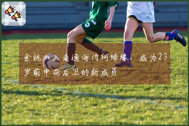 余杭加入南通海门珂缔缘，成为23岁前申花后卫的新成员