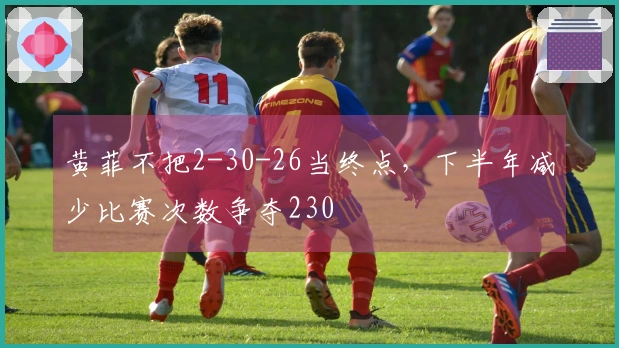 黄菲不把2-30-26当终点，下半年减少比赛次数争夺230