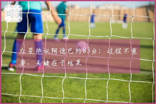 众星热议阿德巴约83分：过程不重要，关键在于结果
