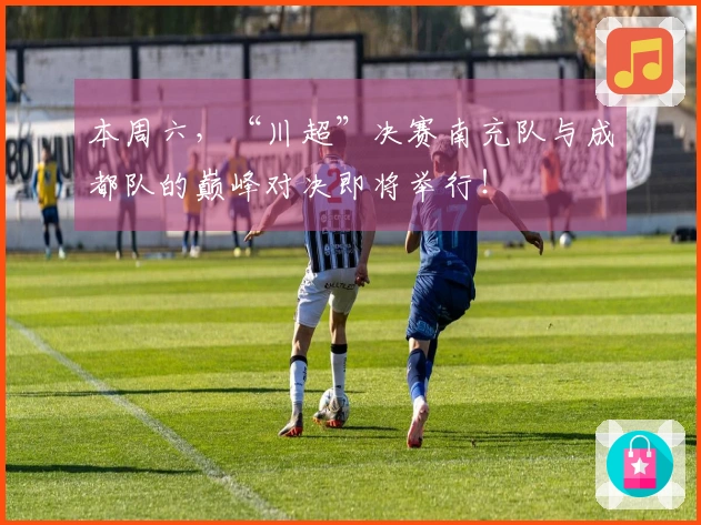 本周六，“川超”决赛南充队与成都队的巅峰对决即将举行！