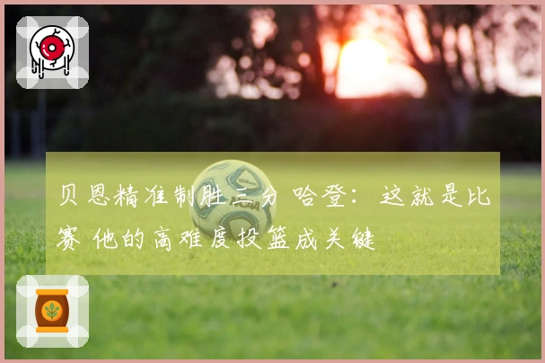 贝恩精准制胜三分 哈登：这就是比赛 他的高难度投篮成关键