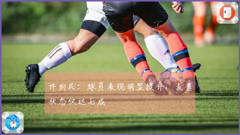 许利民：球员表现明显提升，麦基状态仅达七成
