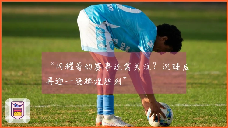 “闪耀哥的赛事还需关注？沉睡后再迎一场辉煌胜利”