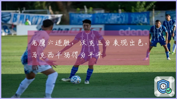 老鹰六连胜，沃克三分表现出色，马克西半场得分平平