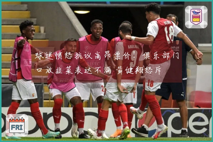 球迷愤怒抗议高昂票价！俱乐部门口放韭菜表达不满 黄健翔怒斥