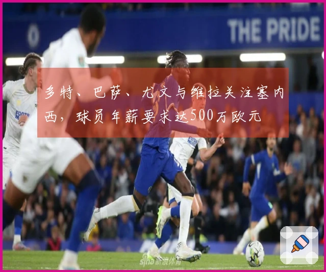 多特、巴萨、尤文与维拉关注塞内西，球员年薪要求达500万欧元