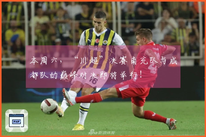 本周六，“川超”决赛南充队与成都队的巅峰对决即将举行！