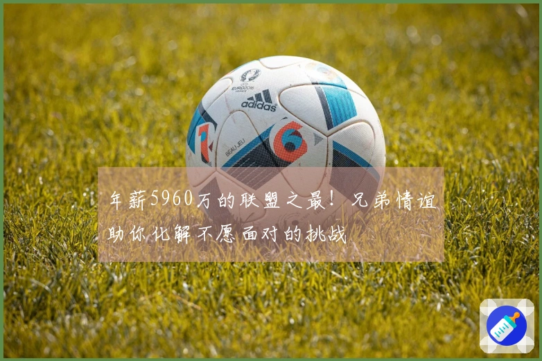 年薪5960万的联盟之最！兄弟情谊助你化解不愿面对的挑战