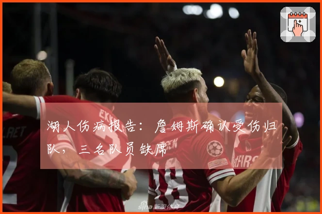 湖人伤病报告：詹姆斯确认受伤归队，三名队员缺席
