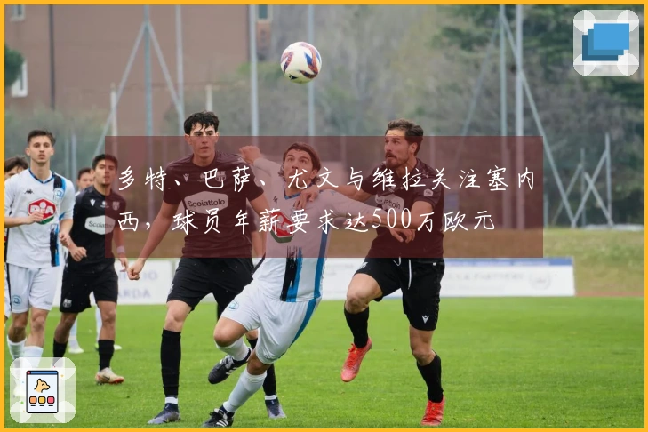 多特、巴萨、尤文与维拉关注塞内西，球员年薪要求达500万欧元