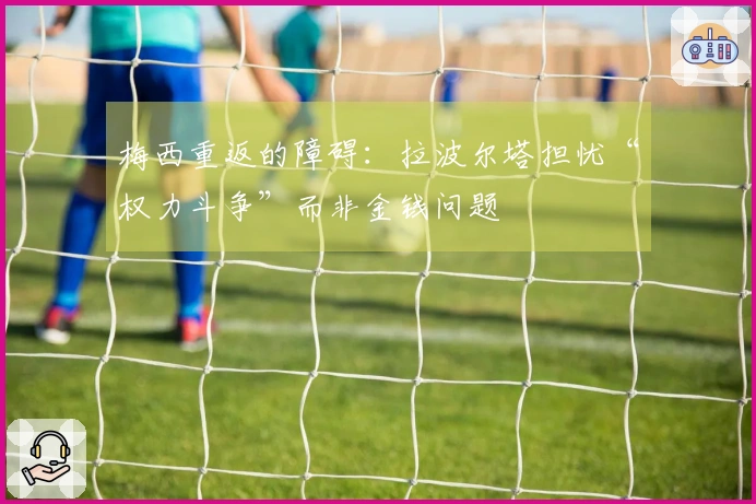 梅西重返的障碍：拉波尔塔担忧“权力斗争”而非金钱问题