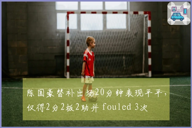 陈国豪替补出场20分钟表现平平，仅得2分2板2助并 fouled 3次