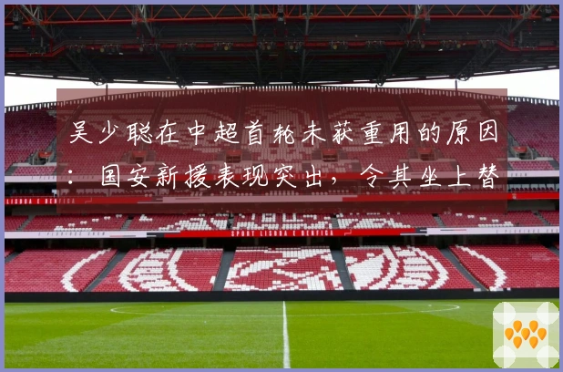 吴少聪在中超首轮未获重用的原因：国安新援表现突出，令其坐上替补席。