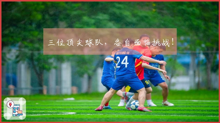 三位顶尖球队，各自面临挑战！