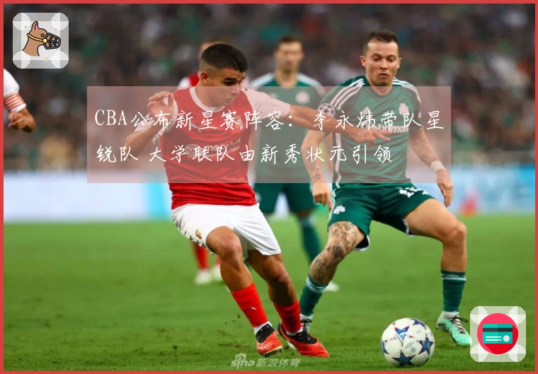 CBA公布新星赛阵容：李永炜带队星锐队 大学联队由新秀状元引领