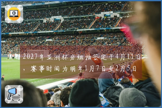 2027年亚洲杯分组抽签定于4月11日，赛事时间为明年1月7日至2月5日