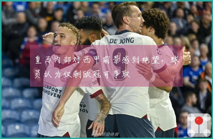 皇马内部对西甲前景感到绝望，球员认为仅剩欧冠可争取