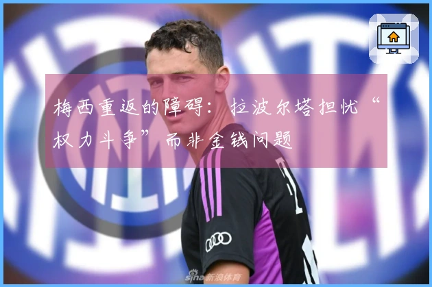 梅西重返的障碍：拉波尔塔担忧“权力斗争”而非金钱问题