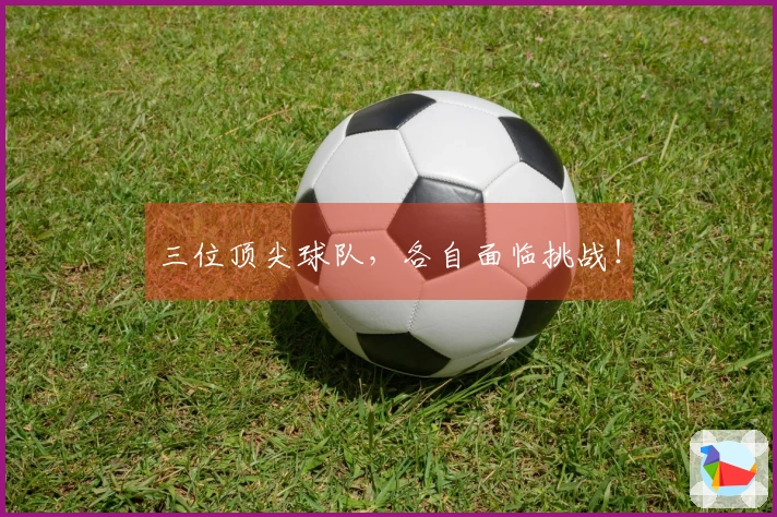三位顶尖球队，各自面临挑战！