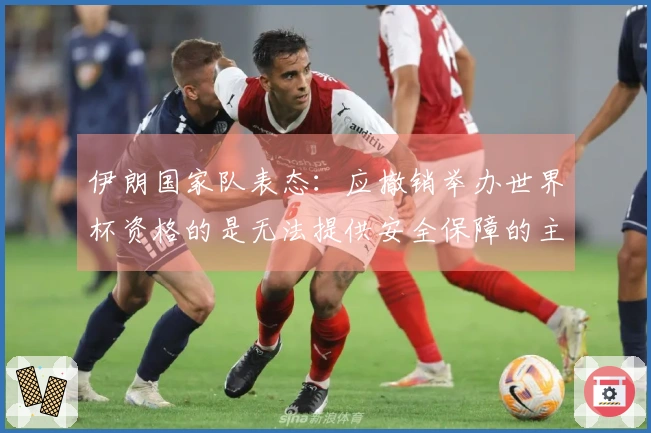 伊朗国家队表态：应撤销举办世界杯资格的是无法提供安全保障的主办方